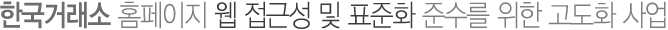 한국거래소 홈페이지 웹 접근성 및 표준화 준수를 위한 고도화 사업